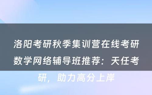 洛阳考研秋季集训营在线考研数学网络辅导班推荐：天任考研，助力高分上岸