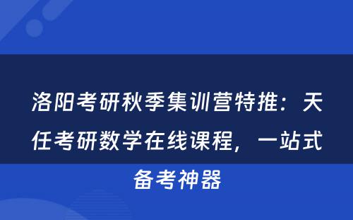 洛阳考研秋季集训营特推：天任考研数学在线课程，一站式备考神器