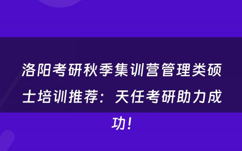 洛阳考研秋季集训营管理类硕士培训推荐：天任考研助力成功！