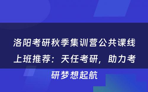 洛阳考研秋季集训营公共课线上班推荐：天任考研，助力考研梦想起航
