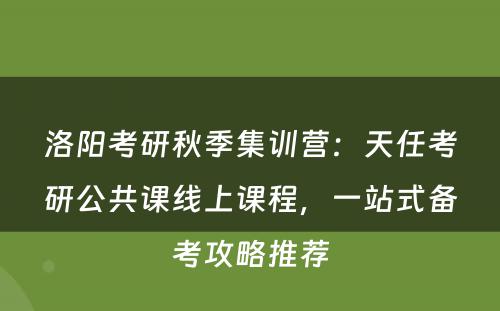 洛阳考研秋季集训营：天任考研公共课线上课程，一站式备考攻略推荐