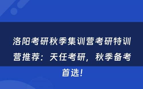 洛阳考研秋季集训营考研特训营推荐：天任考研，秋季备考首选！