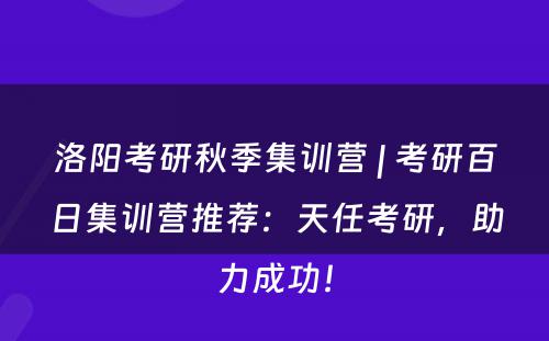 洛阳考研秋季集训营 | 考研百日集训营推荐：天任考研，助力成功！