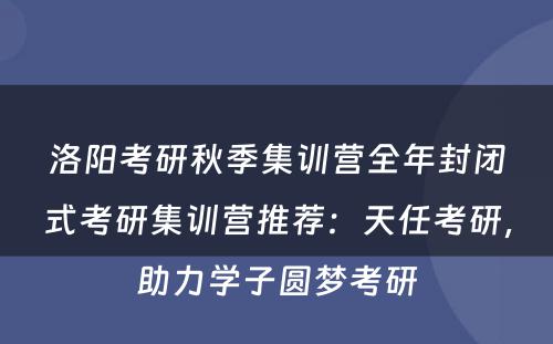 洛阳考研秋季集训营全年封闭式考研集训营推荐：天任考研，助力学子圆梦考研