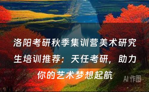 洛阳考研秋季集训营美术研究生培训推荐：天任考研，助力你的艺术梦想起航