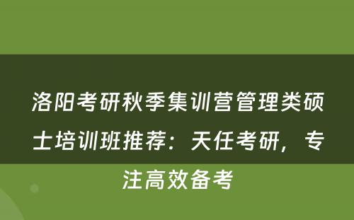 洛阳考研秋季集训营管理类硕士培训班推荐：天任考研，专注高效备考