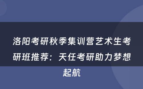 洛阳考研秋季集训营艺术生考研班推荐：天任考研助力梦想起航