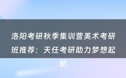 洛阳考研秋季集训营美术考研班推荐：天任考研助力梦想起航