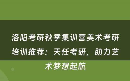 洛阳考研秋季集训营美术考研培训推荐：天任考研，助力艺术梦想起航