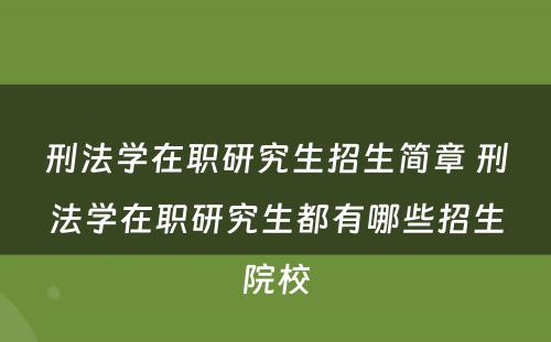 刑法学在职研究生招生简章 刑法学在职研究生都有哪些招生院校