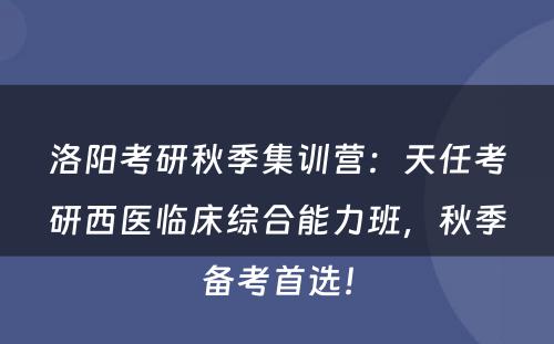 洛阳考研秋季集训营：天任考研西医临床综合能力班，秋季备考首选！