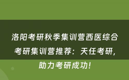 洛阳考研秋季集训营西医综合考研集训营推荐：天任考研，助力考研成功！