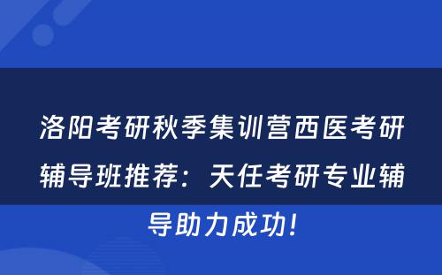 洛阳考研秋季集训营西医考研辅导班推荐：天任考研专业辅导助力成功！
