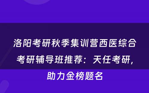 洛阳考研秋季集训营西医综合考研辅导班推荐：天任考研，助力金榜题名