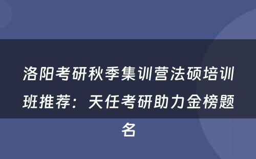洛阳考研秋季集训营法硕培训班推荐：天任考研助力金榜题名