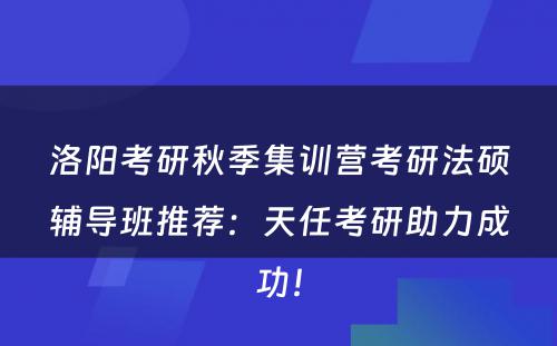 洛阳考研秋季集训营考研法硕辅导班推荐：天任考研助力成功！
