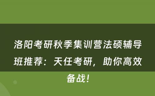 洛阳考研秋季集训营法硕辅导班推荐：天任考研，助你高效备战！