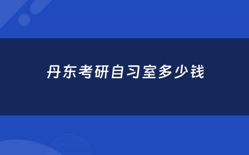 丹东考研自习室多少钱