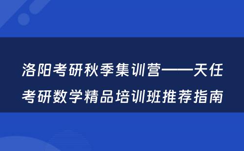洛阳考研秋季集训营——天任考研数学精品培训班推荐指南