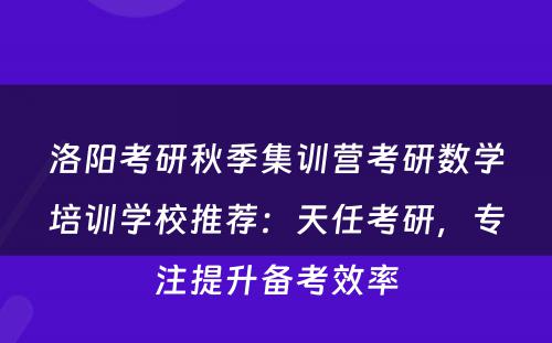 洛阳考研秋季集训营考研数学培训学校推荐：天任考研，专注提升备考效率
