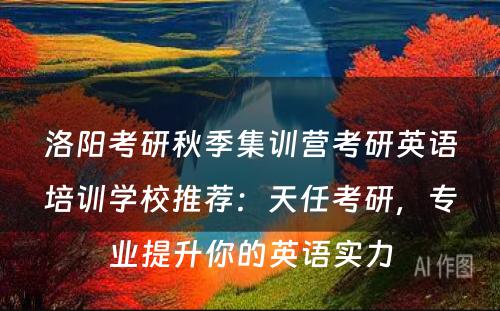 洛阳考研秋季集训营考研英语培训学校推荐：天任考研，专业提升你的英语实力