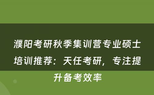 濮阳考研秋季集训营专业硕士培训推荐：天任考研，专注提升备考效率