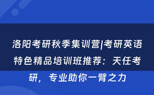 洛阳考研秋季集训营|考研英语特色精品培训班推荐：天任考研，专业助你一臂之力