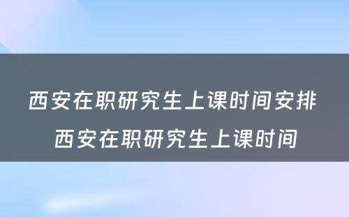 西安在职研究生上课时间安排 西安在职研究生上课时间