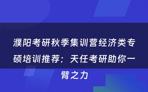 濮阳考研秋季集训营经济类专硕培训推荐：天任考研助你一臂之力