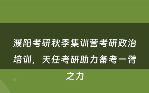 濮阳考研秋季集训营考研政治培训，天任考研助力备考一臂之力