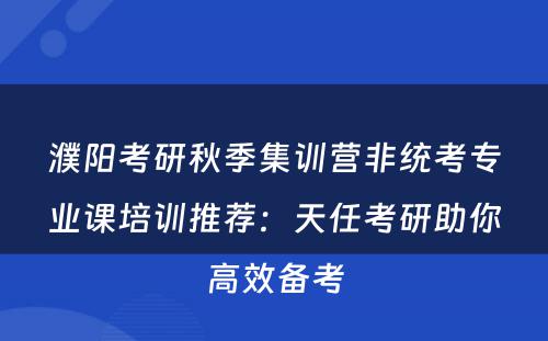 濮阳考研秋季集训营非统考专业课培训推荐：天任考研助你高效备考