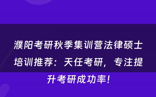 濮阳考研秋季集训营法律硕士培训推荐：天任考研，专注提升考研成功率！