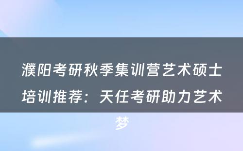 濮阳考研秋季集训营艺术硕士培训推荐：天任考研助力艺术梦