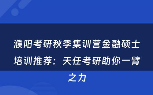 濮阳考研秋季集训营金融硕士培训推荐：天任考研助你一臂之力