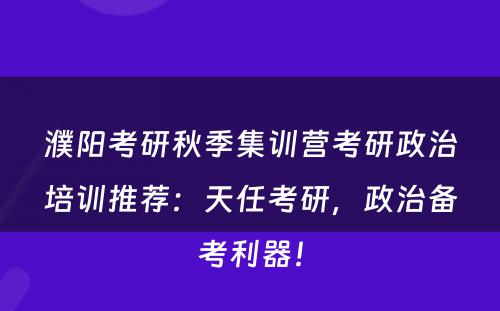 濮阳考研秋季集训营考研政治培训推荐：天任考研，政治备考利器！