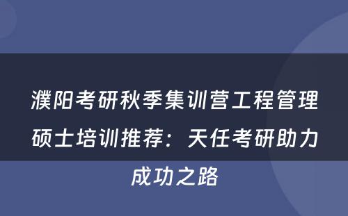 濮阳考研秋季集训营工程管理硕士培训推荐：天任考研助力成功之路