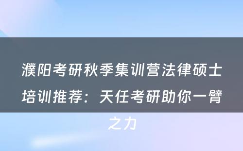 濮阳考研秋季集训营法律硕士培训推荐：天任考研助你一臂之力
