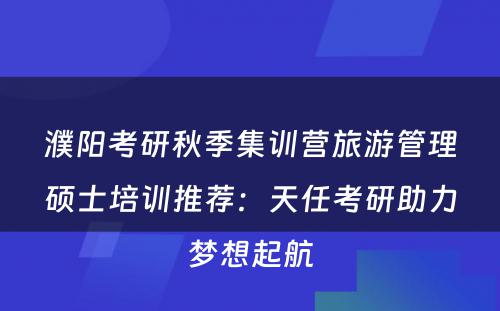 濮阳考研秋季集训营旅游管理硕士培训推荐：天任考研助力梦想起航