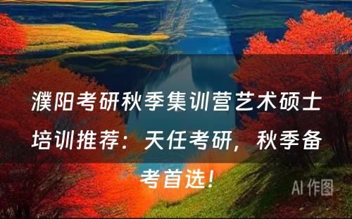 濮阳考研秋季集训营艺术硕士培训推荐：天任考研，秋季备考首选！