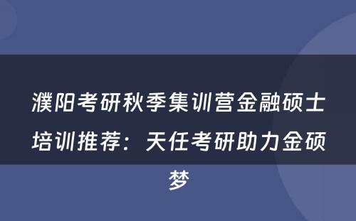 濮阳考研秋季集训营金融硕士培训推荐：天任考研助力金硕梦