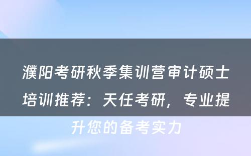 濮阳考研秋季集训营审计硕士培训推荐：天任考研，专业提升您的备考实力