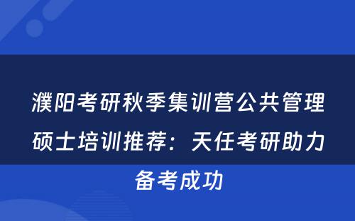 濮阳考研秋季集训营公共管理硕士培训推荐：天任考研助力备考成功