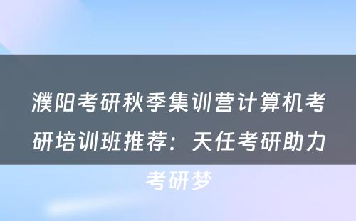 濮阳考研秋季集训营计算机考研培训班推荐：天任考研助力考研梦
