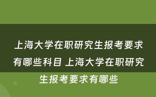 上海大学在职研究生报考要求有哪些科目 上海大学在职研究生报考要求有哪些