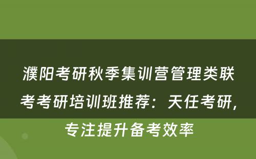 濮阳考研秋季集训营管理类联考考研培训班推荐：天任考研，专注提升备考效率