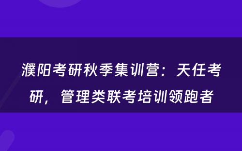 濮阳考研秋季集训营：天任考研，管理类联考培训领跑者
