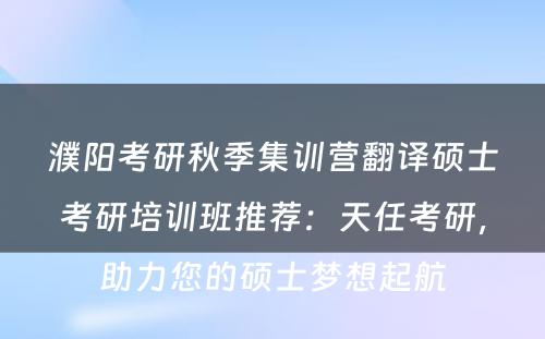 濮阳考研秋季集训营翻译硕士考研培训班推荐：天任考研，助力您的硕士梦想起航