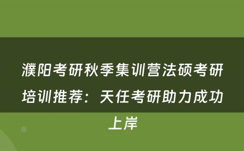 濮阳考研秋季集训营法硕考研培训推荐：天任考研助力成功上岸