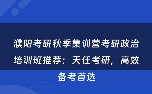 濮阳考研秋季集训营考研政治培训班推荐：天任考研，高效备考首选