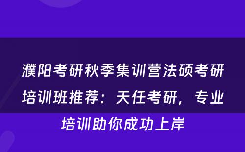 濮阳考研秋季集训营法硕考研培训班推荐：天任考研，专业培训助你成功上岸